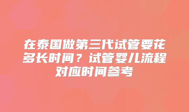 在泰国做第三代试管要花多长时间？试管婴儿流程对应时间参考