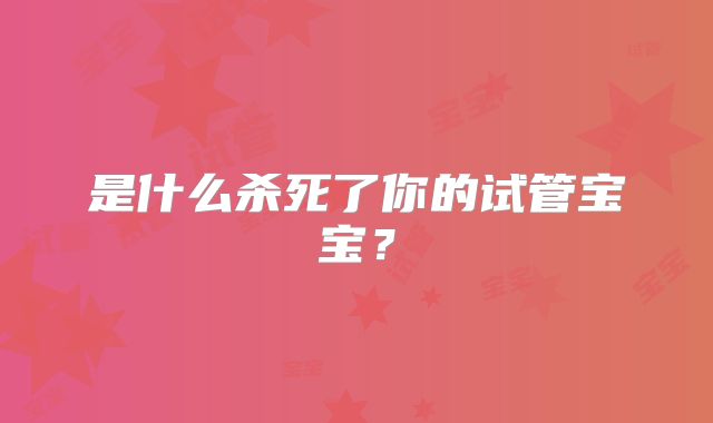 是什么杀死了你的试管宝宝？