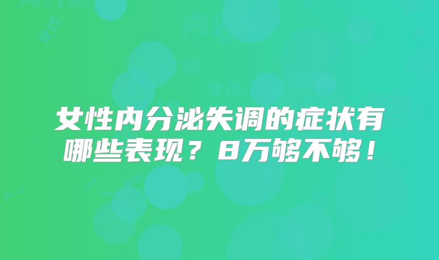 女性内分泌失调的症状有哪些表现?8万够不够!