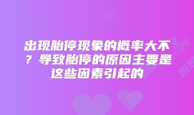 出现胎停现象的概率大不?导致胎停的原因主要是这些因素引起的