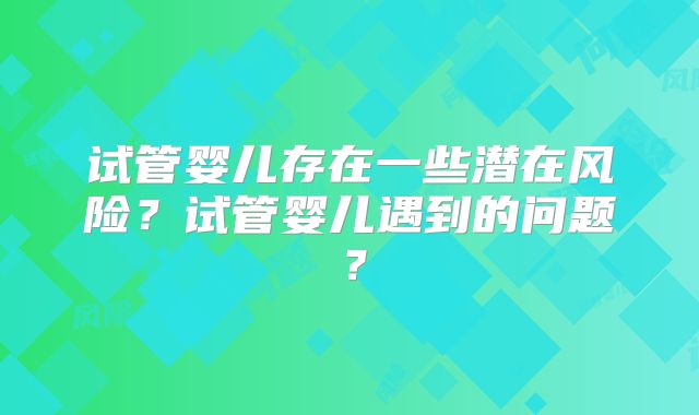 试管婴儿存在一些潜在风险?试管婴儿遇到的问题?