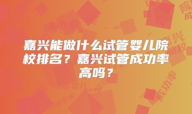 嘉兴能做什么试管婴儿院校排名?嘉兴试管成功率高吗?