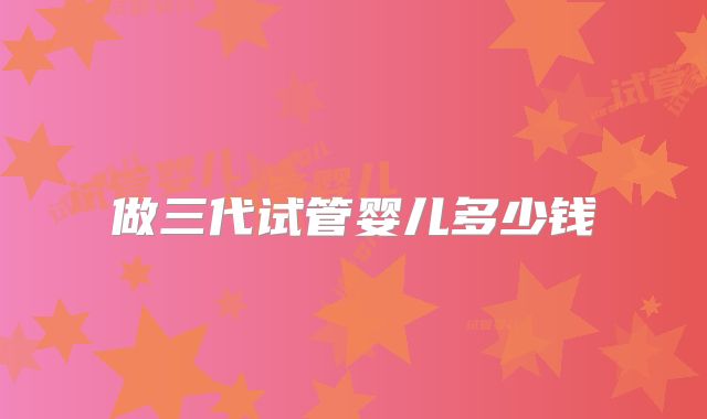 做三代试管婴儿多少钱