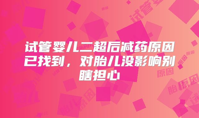 试管婴儿二超后减药原因已找到，对胎儿没影响别瞎担心