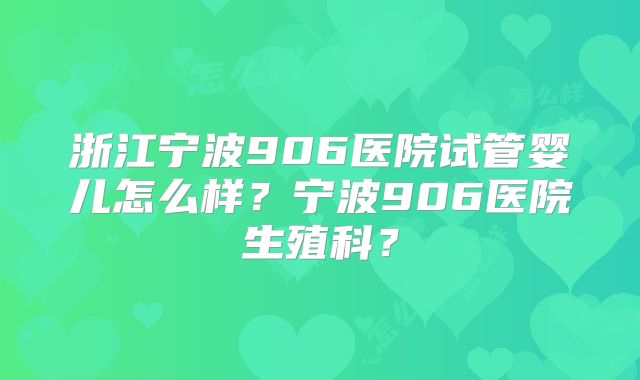 浙江宁波906医院试管婴儿怎么样？宁波906医院生殖科？