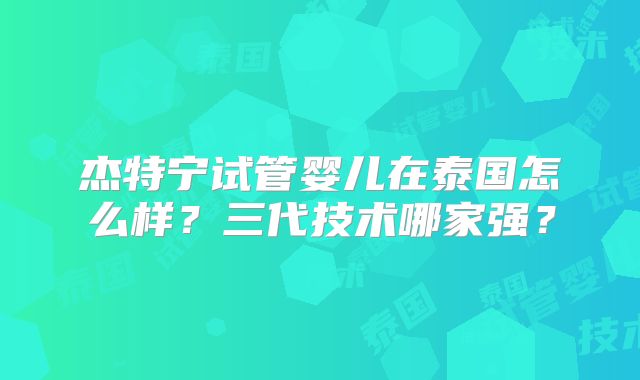 杰特宁试管婴儿在泰国怎么样?三代技术哪家强?