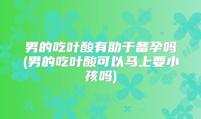 男的吃叶酸有助于备孕吗(男的吃叶酸可以马上要小孩吗)