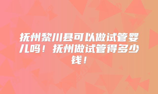 抚州黎川县可以做试管婴儿吗！抚州做试管得多少钱！
