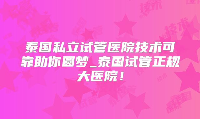 泰国私立试管医院技术可靠助你圆梦_泰国试管正规大医院！