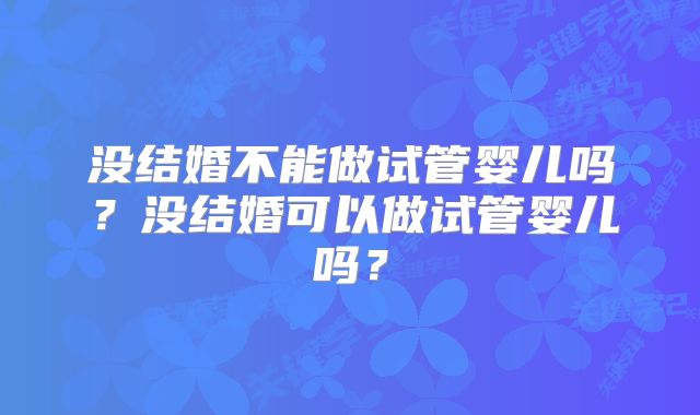 没结婚不能做试管婴儿吗？没结婚可以做试管婴儿吗？