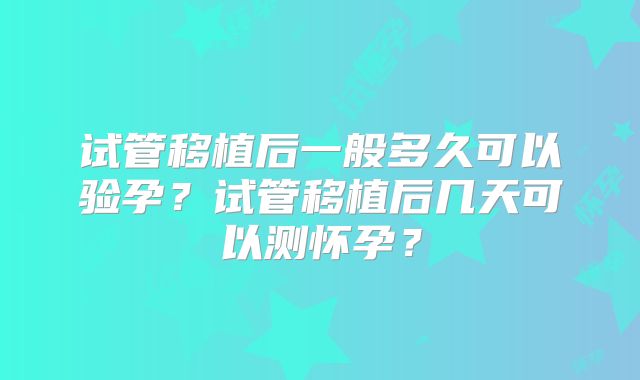试管移植后一般多久可以验孕?试管移植后几天可以测怀孕?