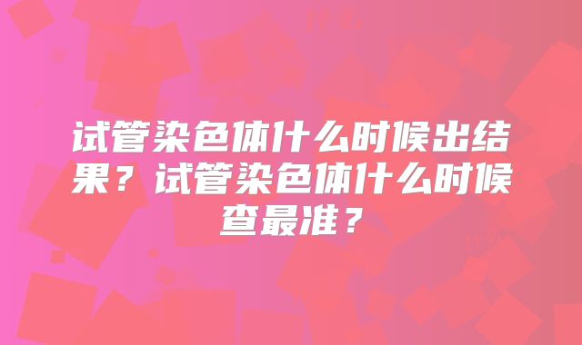 试管染色体什么时候出结果?试管染色体什么时候查最准?