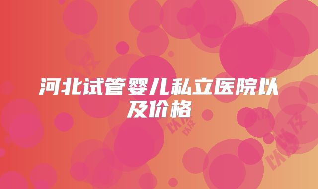 河北试管婴儿私立医院以及价格