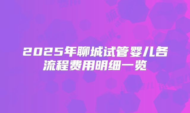 2025年聊城试管婴儿各流程费用明细一览