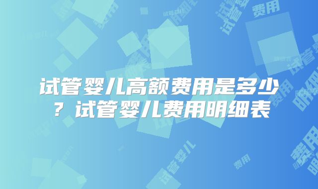 试管婴儿高额费用是多少?试管婴儿费用明细表
