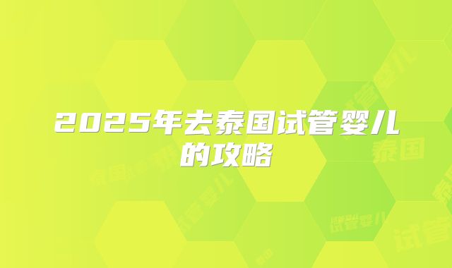 2025年去泰国试管婴儿的攻略