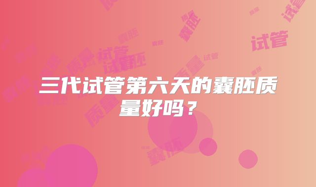 三代试管第六天的囊胚质量好吗?