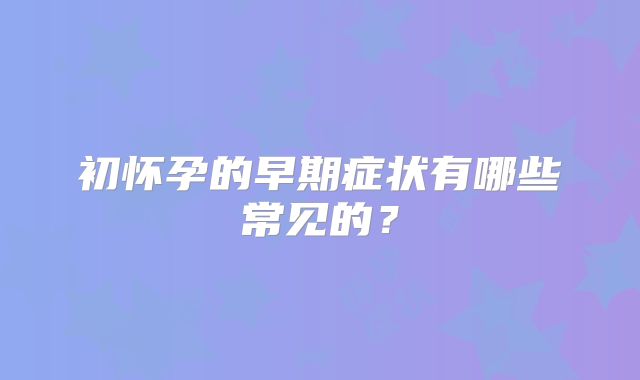 初怀孕的早期症状有哪些常见的？