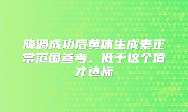 降调成功后黄体生成素正常范围参考，低于这个值才达标