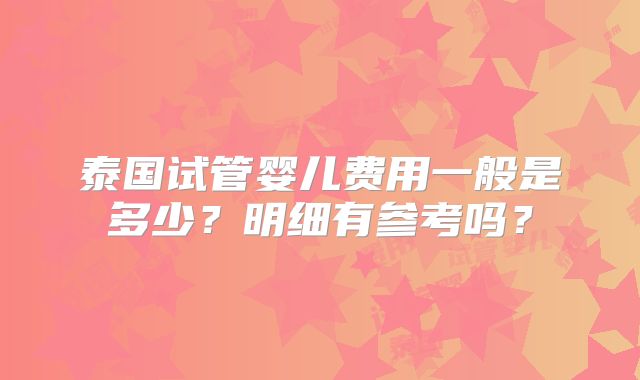 泰国试管婴儿费用一般是多少?明细有参考吗?