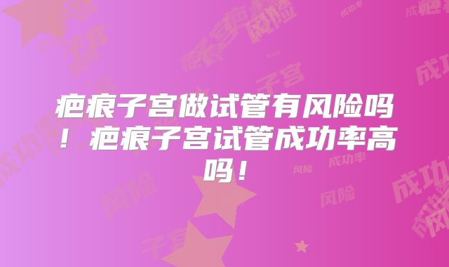 疤痕子宫做试管有风险吗！疤痕子宫试管成功率高吗！