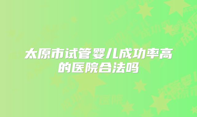 太原市试管婴儿成功率高的医院合法吗