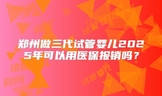 郑州做三代试管婴儿2025年可以用医保报销吗？
