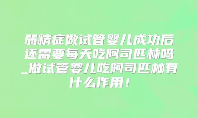 弱精症做试管婴儿成功后还需要每天吃阿司匹林吗_做试管婴儿吃阿司匹林有什么作用!