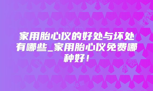 家用胎心仪的好处与坏处有哪些_家用胎心仪免费哪种好！
