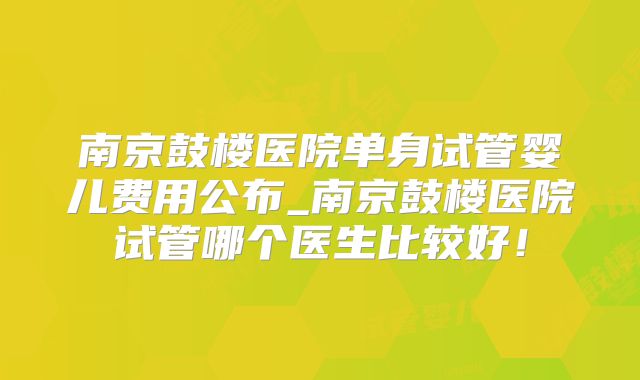 南京鼓楼医院单身试管婴儿费用公布_南京鼓楼医院试管哪个医生比较好！
