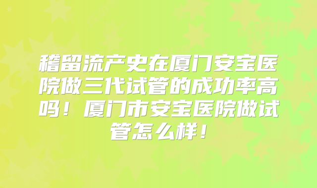 稽留流产史在厦门安宝医院做三代试管的成功率高吗!厦门市安宝医院做试管怎么样!