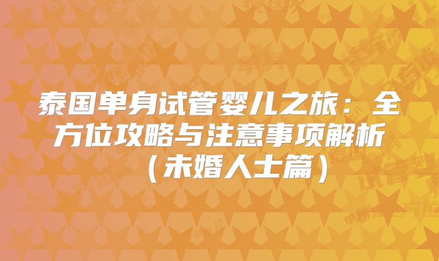 泰国单身试管婴儿之旅：全方位攻略与注意事项解析（未婚人士篇）