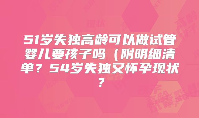 51岁失独高龄可以做试管婴儿要孩子吗（附明细清单？54岁失独又怀孕现状？