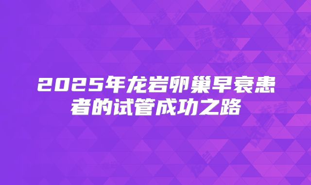 2025年龙岩卵巢早衰患者的试管成功之路