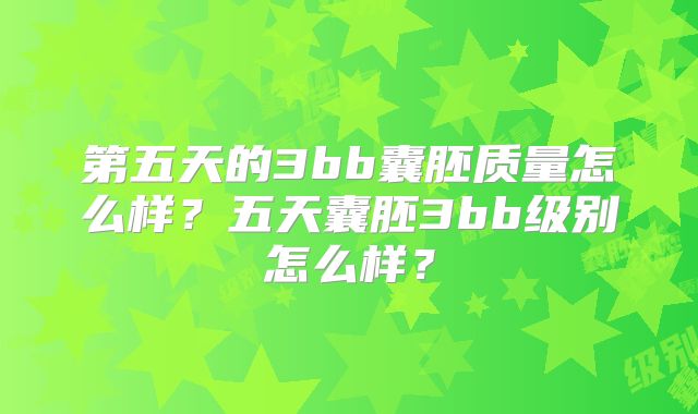 第五天的3bb囊胚质量怎么样？五天囊胚3bb级别怎么样？