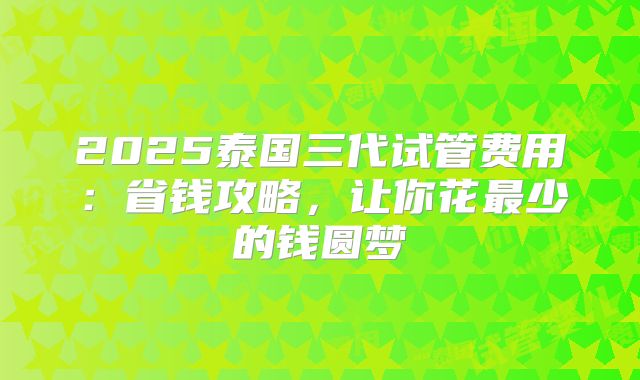 2025泰国三代试管费用:省钱攻略,让你花最少的钱圆梦