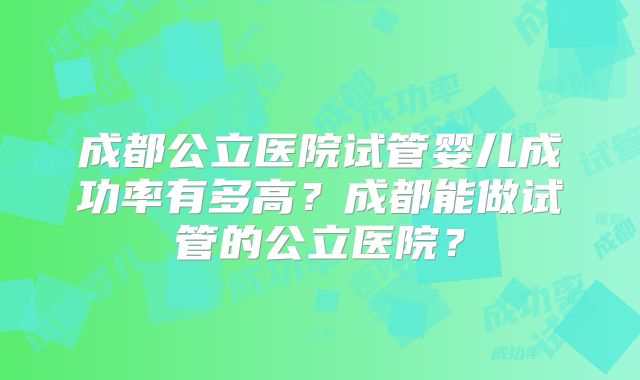 成都公立医院试管婴儿成功率有多高?成都能做试管的公立医院?