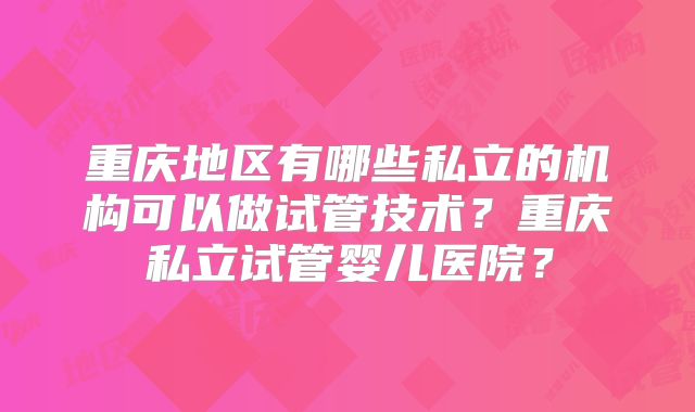 重庆地区有哪些私立的机构可以做试管技术？重庆私立试管婴儿医院？