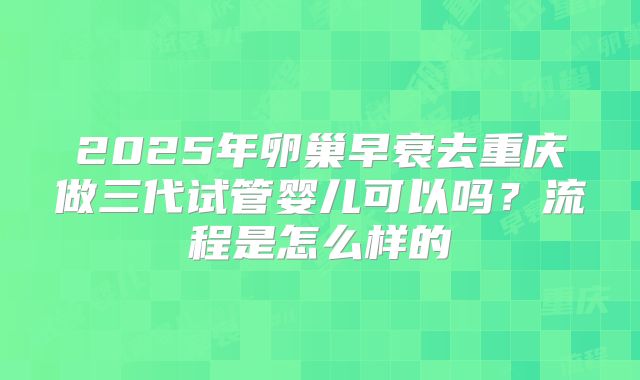 2025年卵巢早衰去重庆做三代试管婴儿可以吗?流程是怎么样的