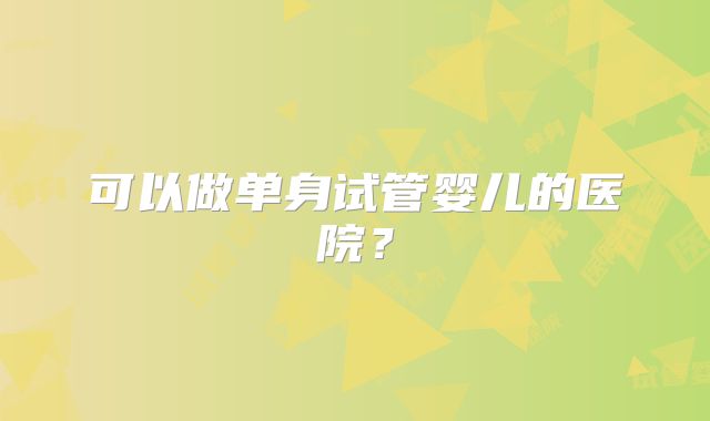 可以做单身试管婴儿的医院?