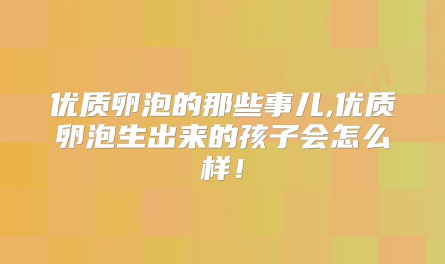 优质卵泡的那些事儿,优质卵泡生出来的孩子会怎么样!
