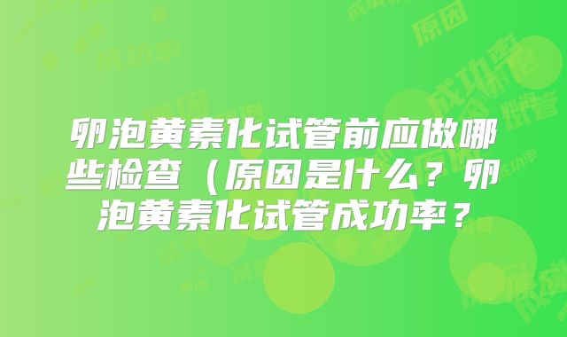 卵泡黄素化试管前应做哪些检查（原因是什么？卵泡黄素化试管成功率？