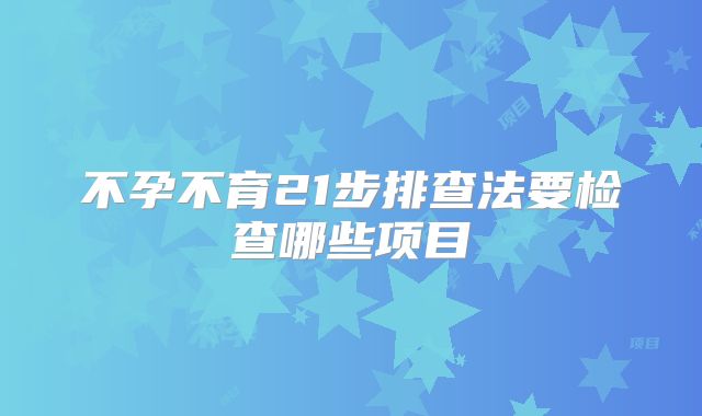 不孕不育21步排查法要检查哪些项目