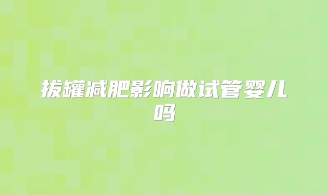 拔罐减肥影响做试管婴儿吗