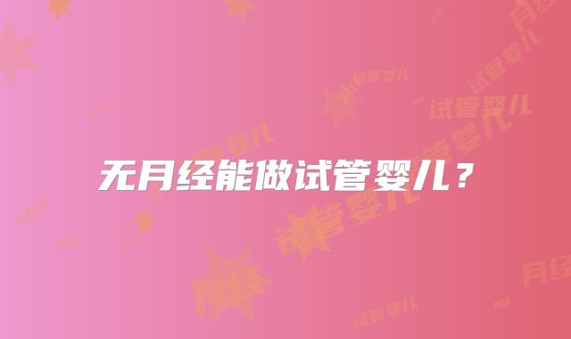 无月经能做试管婴儿?