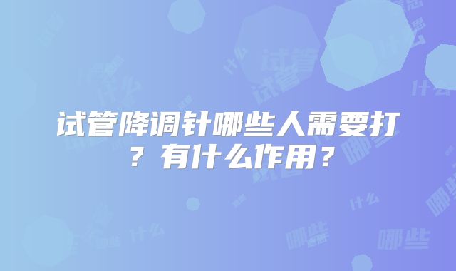 试管降调针哪些人需要打？有什么作用？