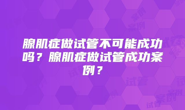 腺肌症做试管不可能成功吗?腺肌症做试管成功案例?