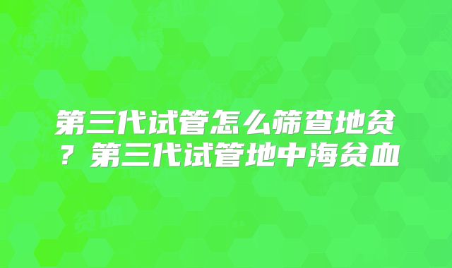 第三代试管怎么筛查地贫？第三代试管地中海贫血