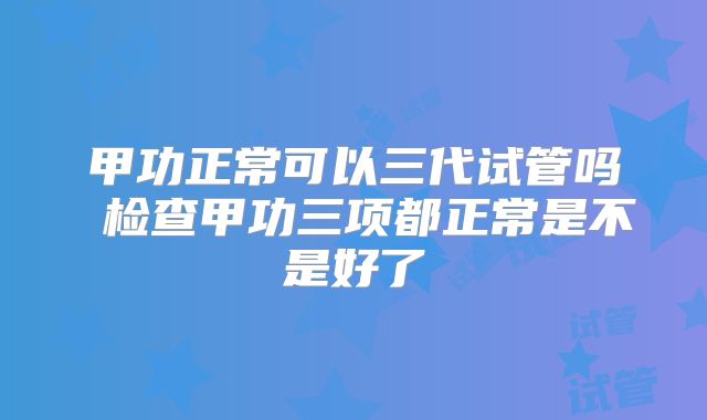 甲功正常可以三代试管吗 检查甲功三项都正常是不是好了