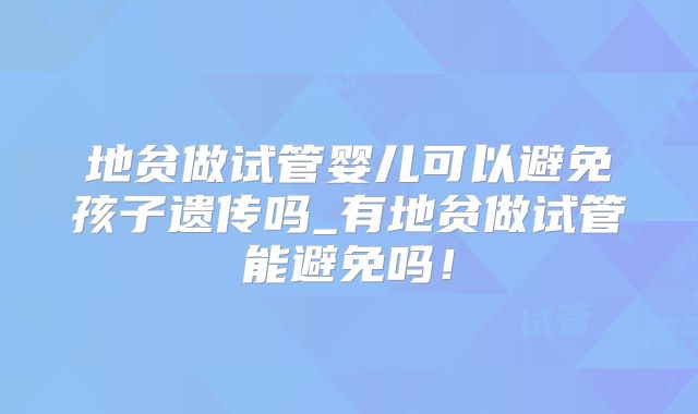 地贫做试管婴儿可以避免孩子遗传吗_有地贫做试管能避免吗！